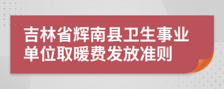 吉林省辉南县卫生事业单位取暖费发放准则