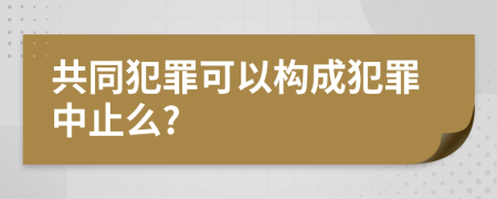 共同犯罪可以构成犯罪中止么?