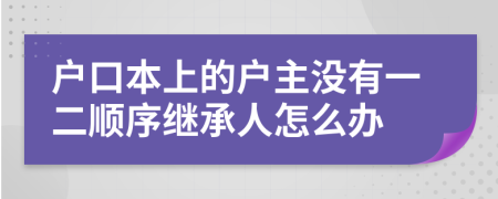 户口本上的户主没有一二顺序继承人怎么办