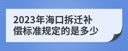 2023年海口拆迁补偿标准规定的是多少