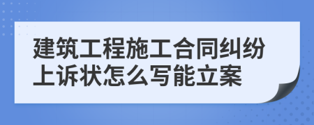 建筑工程施工合同纠纷上诉状怎么写能立案