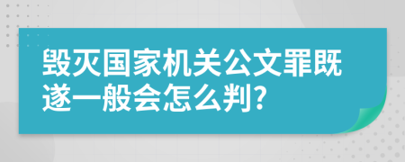 毁灭国家机关公文罪既遂一般会怎么判?
