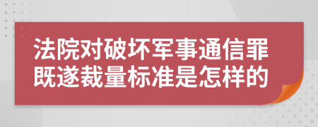 法院对破坏军事通信罪既遂裁量标准是怎样的