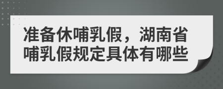 准备休哺乳假，湖南省哺乳假规定具体有哪些