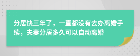 分居快三年了，一直都没有去办离婚手续，夫妻分居多久可以自动离婚