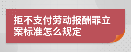 拒不支付劳动报酬罪立案标准怎么规定