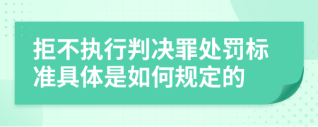 拒不执行判决罪处罚标准具体是如何规定的