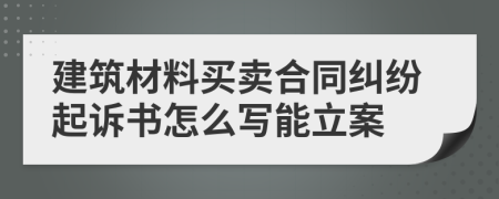 建筑材料买卖合同纠纷起诉书怎么写能立案