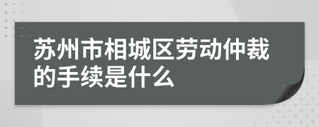 苏州市相城区劳动仲裁的手续是什么