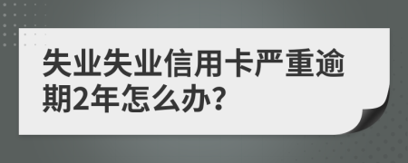 失业失业信用卡严重逾期2年怎么办？