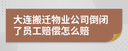 大连搬迁物业公司倒闭了员工赔偿怎么赔