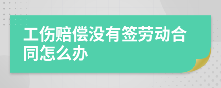 工伤赔偿没有签劳动合同怎么办