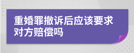 重婚罪撤诉后应该要求对方赔偿吗