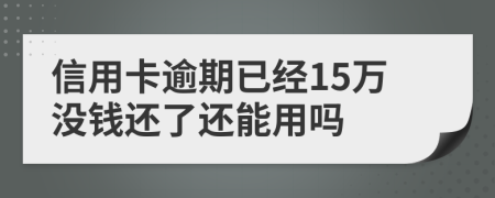 信用卡逾期已经15万没钱还了还能用吗