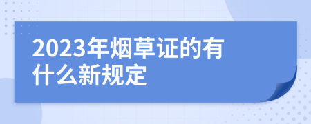 2023年烟草证的有什么新规定