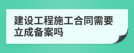 建设工程施工合同需要立成备案吗