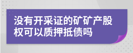 没有开采证的矿矿产股权可以质押抵债吗