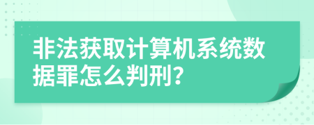 非法获取计算机系统数据罪怎么判刑？