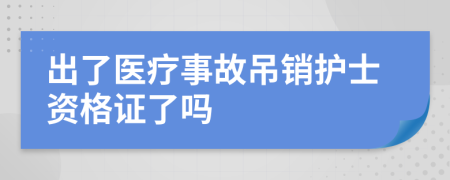 出了医疗事故吊销护士资格证了吗