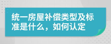 统一房屋补偿类型及标准是什么，如何认定