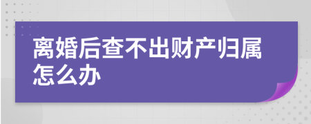 离婚后查不出财产归属怎么办