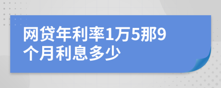 网贷年利率1万5那9个月利息多少