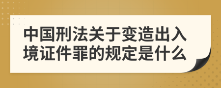 中国刑法关于变造出入境证件罪的规定是什么