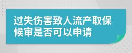 过失伤害致人流产取保候审是否可以申请