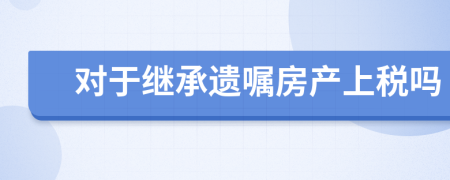 对于继承遗嘱房产上税吗