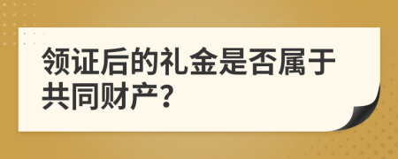 领证后的礼金是否属于共同财产？