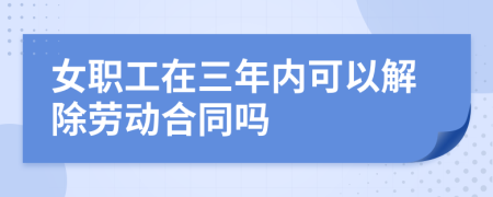 女职工在三年内可以解除劳动合同吗