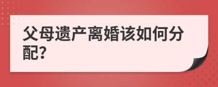 父母遗产离婚该如何分配？