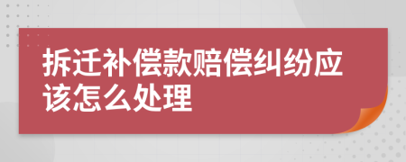 拆迁补偿款赔偿纠纷应该怎么处理