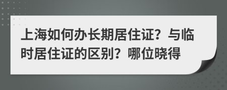 上海如何办长期居住证？与临时居住证的区别？哪位晓得