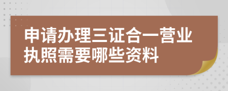 申请办理三证合一营业执照需要哪些资料