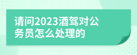 请问2023酒驾对公务员怎么处理的