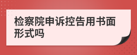 检察院申诉控告用书面形式吗