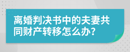 离婚判决书中的夫妻共同财产转移怎么办？