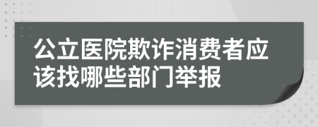 公立医院欺诈消费者应该找哪些部门举报