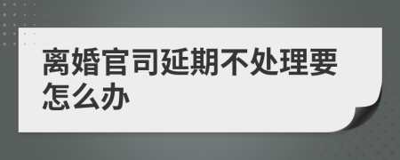 离婚官司延期不处理要怎么办