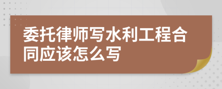 委托律师写水利工程合同应该怎么写