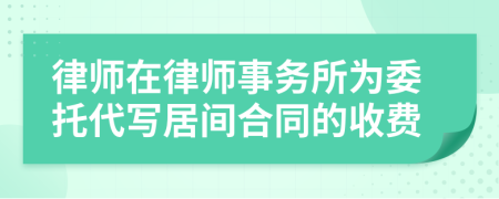 律师在律师事务所为委托代写居间合同的收费