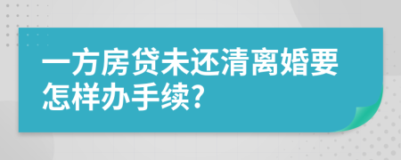 一方房贷未还清离婚要怎样办手续?