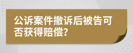 公诉案件撤诉后被告可否获得赔偿？