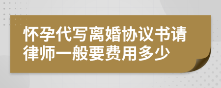 怀孕代写离婚协议书请律师一般要费用多少