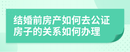 结婚前房产如何去公证房子的关系如何办理