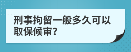 刑事拘留一般多久可以取保候审？