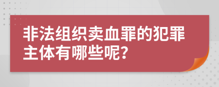 非法组织卖血罪的犯罪主体有哪些呢？