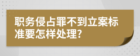 职务侵占罪不到立案标准要怎样处理?