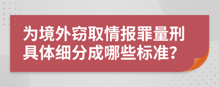 为境外窃取情报罪量刑具体细分成哪些标准？